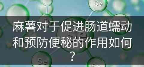 麻薯对于促进肠道蠕动和预防便秘的作用如何？